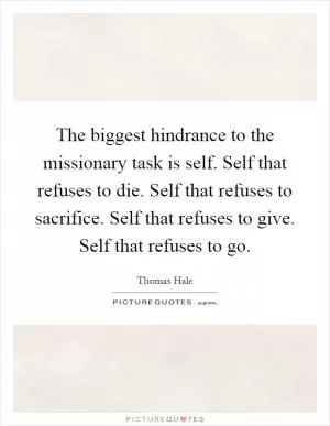 The biggest hindrance to the missionary task is self. Self that refuses to die. Self that refuses to sacrifice. Self that refuses to give. Self that refuses to go Picture Quote #1
