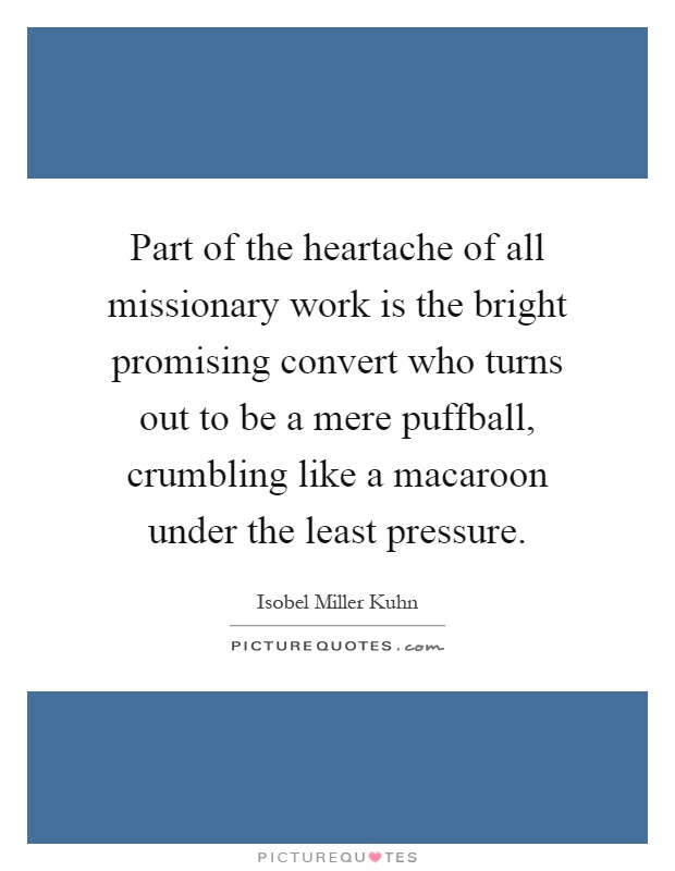 Part of the heartache of all missionary work is the bright promising convert who turns out to be a mere puffball, crumbling like a macaroon under the least pressure Picture Quote #1