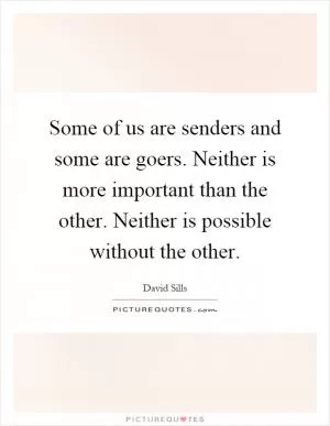 Some of us are senders and some are goers. Neither is more important than the other. Neither is possible without the other Picture Quote #1