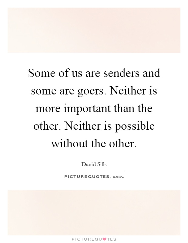 Some of us are senders and some are goers. Neither is more important than the other. Neither is possible without the other Picture Quote #1
