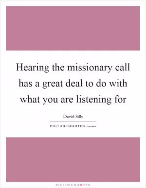 Hearing the missionary call has a great deal to do with what you are listening for Picture Quote #1