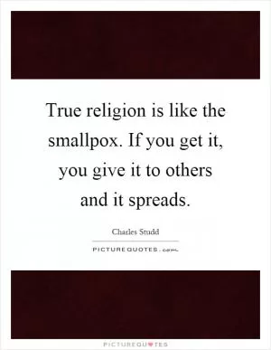 True religion is like the smallpox. If you get it, you give it to others and it spreads Picture Quote #1