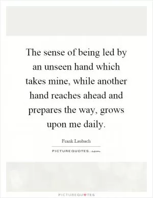 The sense of being led by an unseen hand which takes mine, while another hand reaches ahead and prepares the way, grows upon me daily Picture Quote #1