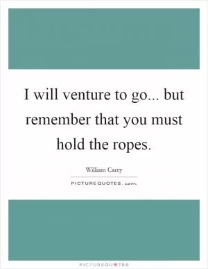I will venture to go... but remember that you must hold the ropes Picture Quote #1