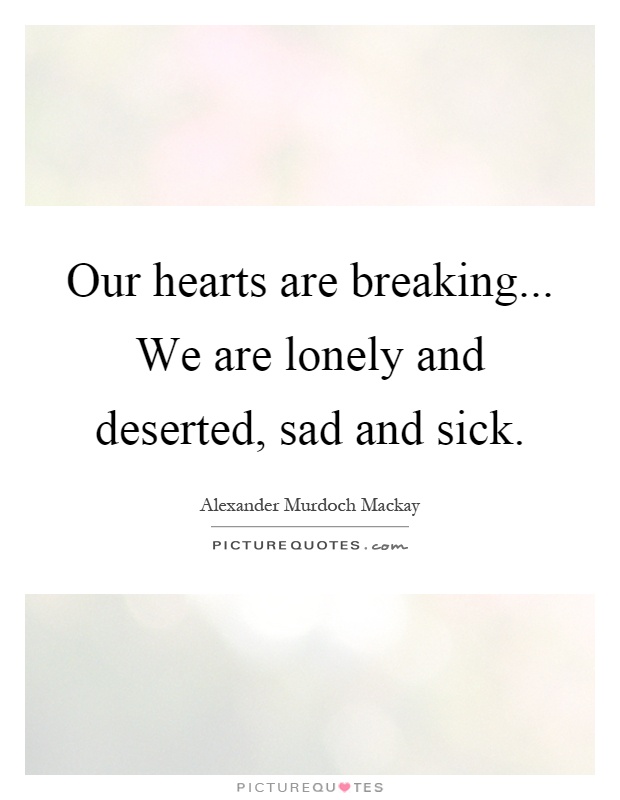 Our hearts are breaking... We are lonely and deserted, sad and sick Picture Quote #1