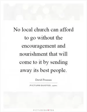 No local church can afford to go without the encouragement and nourishment that will come to it by sending away its best people Picture Quote #1