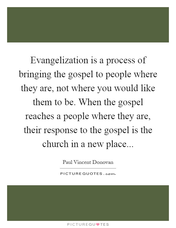 Evangelization is a process of bringing the gospel to people where they are, not where you would like them to be. When the gospel reaches a people where they are, their response to the gospel is the church in a new place Picture Quote #1