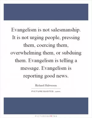 Evangelism is not salesmanship. It is not urging people, pressing them, coercing them, overwhelming them, or subduing them. Evangelism is telling a message. Evangelism is reporting good news Picture Quote #1
