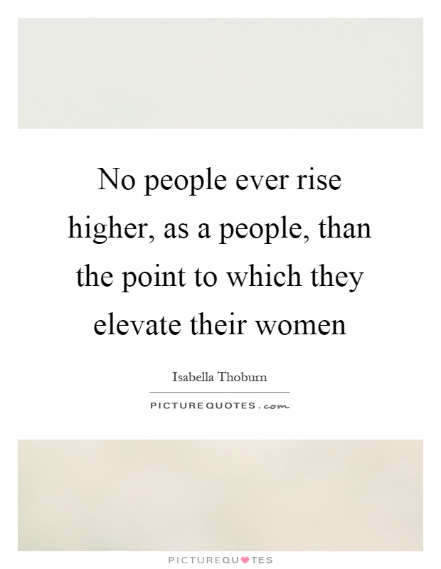 No people ever rise higher, as a people, than the point to which they elevate their women Picture Quote #1