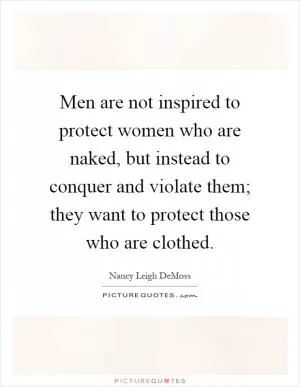 Men are not inspired to protect women who are naked, but instead to conquer and violate them; they want to protect those who are clothed Picture Quote #1