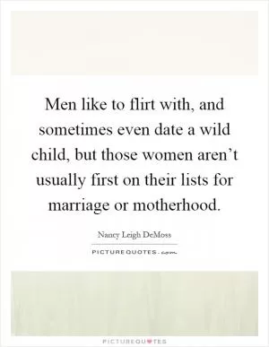 Men like to flirt with, and sometimes even date a wild child, but those women aren’t usually first on their lists for marriage or motherhood Picture Quote #1