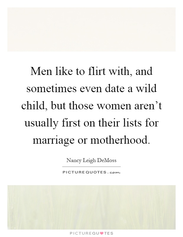 Men like to flirt with, and sometimes even date a wild child, but those women aren't usually first on their lists for marriage or motherhood Picture Quote #1