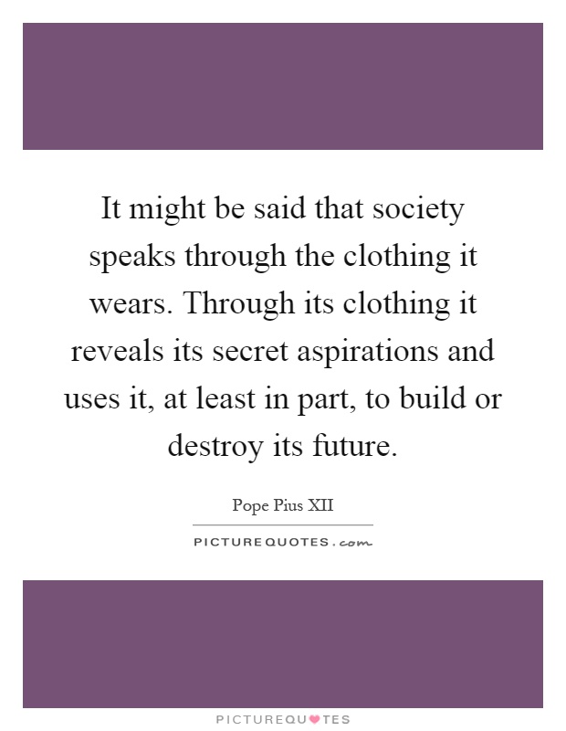 It might be said that society speaks through the clothing it wears. Through its clothing it reveals its secret aspirations and uses it, at least in part, to build or destroy its future Picture Quote #1
