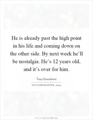 He is already past the high point in his life and coming down on the other side. By next week he’ll be nostalgia. He’s 12 years old, and it’s over for him Picture Quote #1