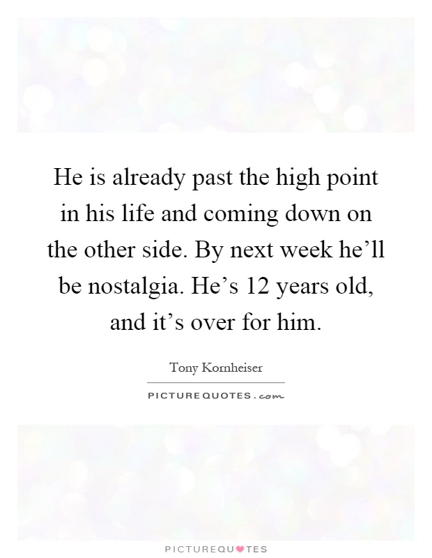He is already past the high point in his life and coming down on the other side. By next week he'll be nostalgia. He's 12 years old, and it's over for him Picture Quote #1