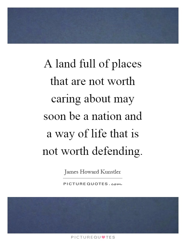 A land full of places that are not worth caring about may soon be a nation and a way of life that is not worth defending Picture Quote #1