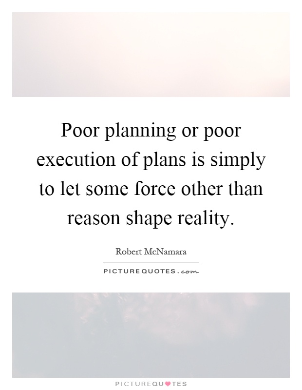 Poor planning or poor execution of plans is simply to let some force other than reason shape reality Picture Quote #1