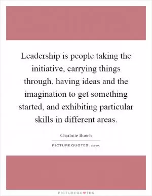 Leadership is people taking the initiative, carrying things through, having ideas and the imagination to get something started, and exhibiting particular skills in different areas Picture Quote #1