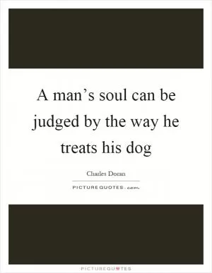 A man’s soul can be judged by the way he treats his dog Picture Quote #1