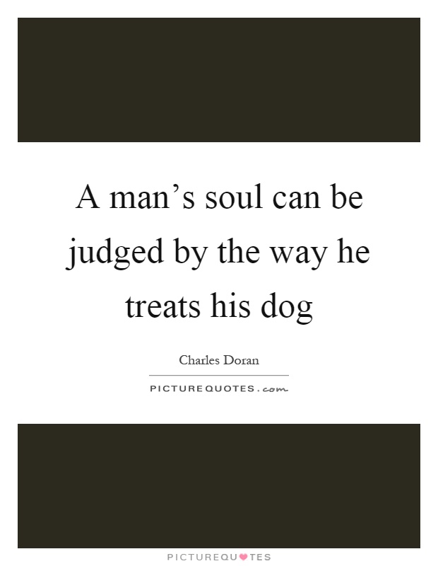 A man's soul can be judged by the way he treats his dog Picture Quote #1