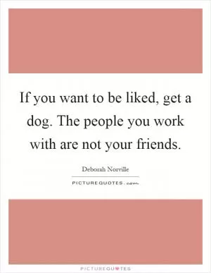 If you want to be liked, get a dog. The people you work with are not your friends Picture Quote #1