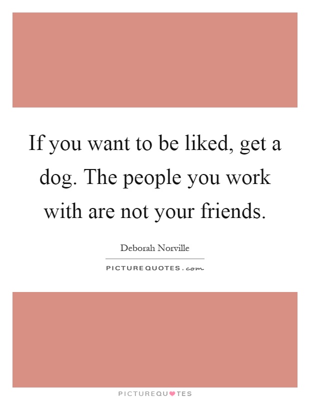 If you want to be liked, get a dog. The people you work with are not your friends Picture Quote #1