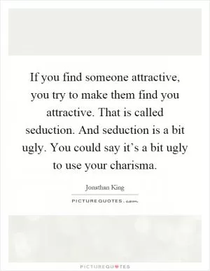 If you find someone attractive, you try to make them find you attractive. That is called seduction. And seduction is a bit ugly. You could say it’s a bit ugly to use your charisma Picture Quote #1