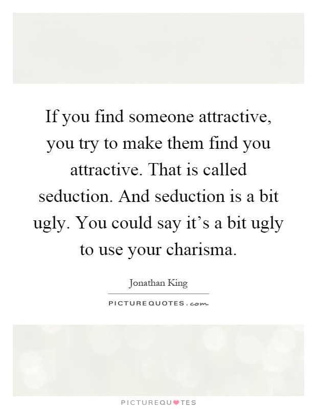 If you find someone attractive, you try to make them find you attractive. That is called seduction. And seduction is a bit ugly. You could say it's a bit ugly to use your charisma Picture Quote #1