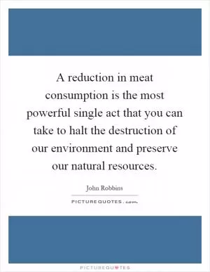 A reduction in meat consumption is the most powerful single act that you can take to halt the destruction of our environment and preserve our natural resources Picture Quote #1