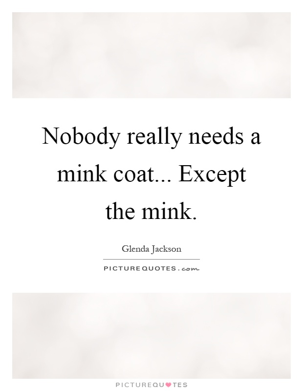 Nobody really needs a mink coat... Except the mink Picture Quote #1