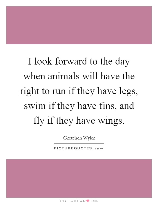 I look forward to the day when animals will have the right to run if they have legs, swim if they have fins, and fly if they have wings Picture Quote #1