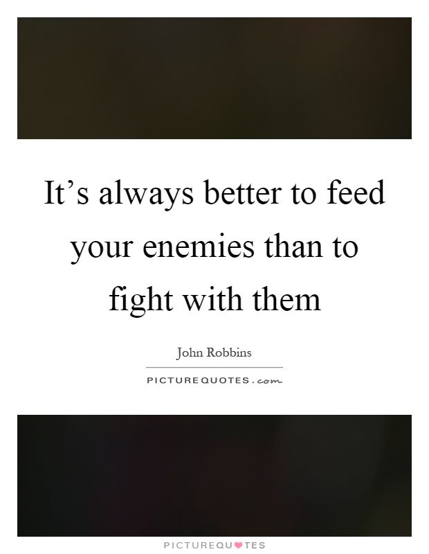 It's always better to feed your enemies than to fight with them Picture Quote #1