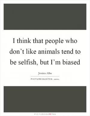 I think that people who don’t like animals tend to be selfish, but I’m biased Picture Quote #1
