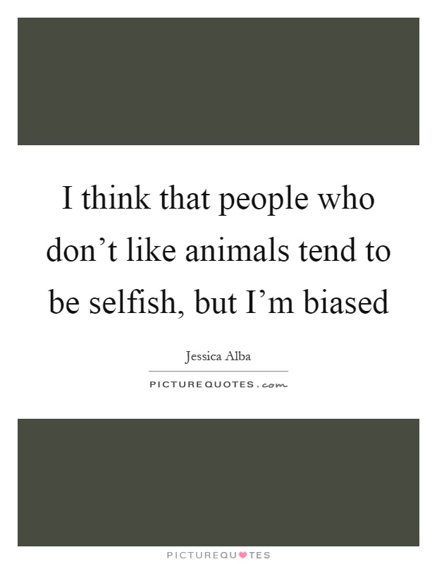 I think that people who don't like animals tend to be selfish, but I'm biased Picture Quote #1