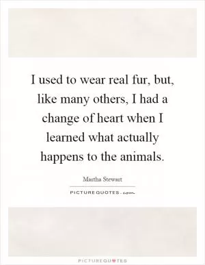 I used to wear real fur, but, like many others, I had a change of heart when I learned what actually happens to the animals Picture Quote #1