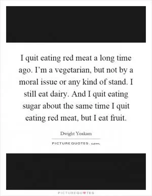 I quit eating red meat a long time ago. I’m a vegetarian, but not by a moral issue or any kind of stand. I still eat dairy. And I quit eating sugar about the same time I quit eating red meat, but I eat fruit Picture Quote #1