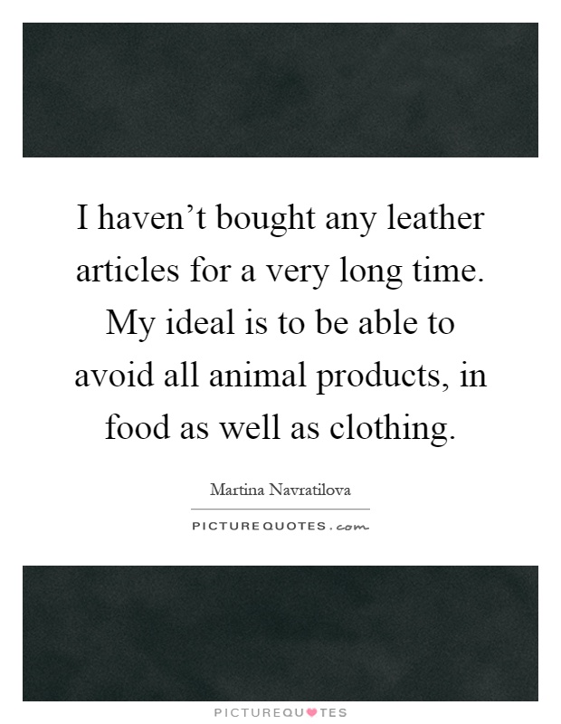 I haven't bought any leather articles for a very long time. My ideal is to be able to avoid all animal products, in food as well as clothing Picture Quote #1