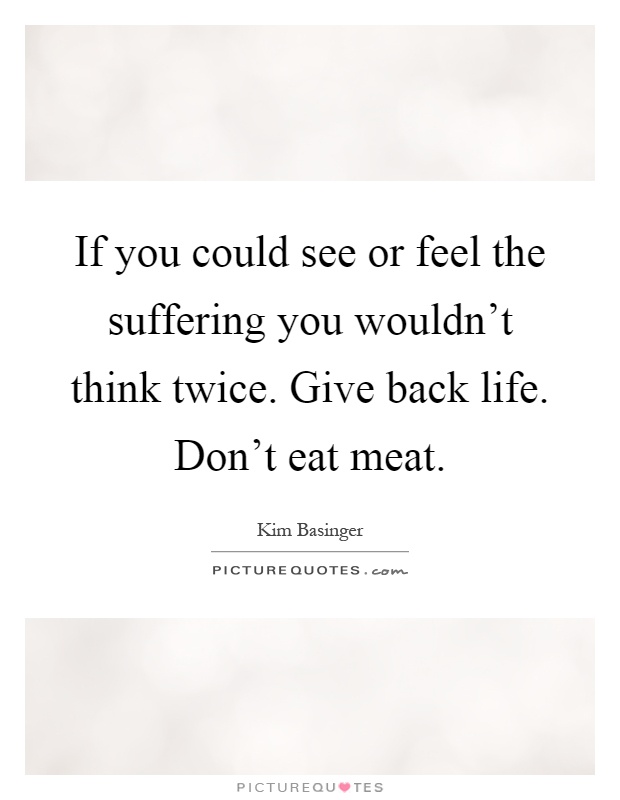 If you could see or feel the suffering you wouldn't think twice. Give back life. Don't eat meat Picture Quote #1