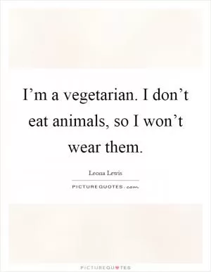 I’m a vegetarian. I don’t eat animals, so I won’t wear them Picture Quote #1