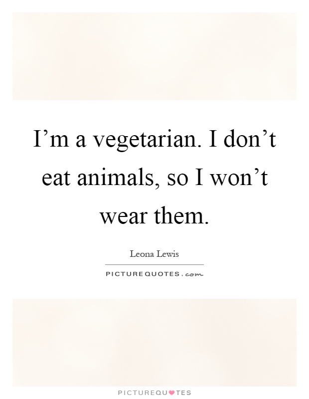 I'm a vegetarian. I don't eat animals, so I won't wear them Picture Quote #1