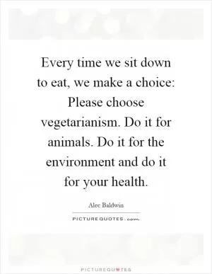 Every time we sit down to eat, we make a choice: Please choose vegetarianism. Do it for animals. Do it for the environment and do it for your health Picture Quote #1