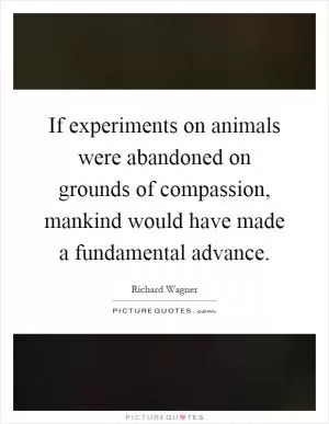 If experiments on animals were abandoned on grounds of compassion, mankind would have made a fundamental advance Picture Quote #1