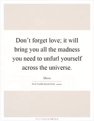 Don’t forget love; it will bring you all the madness you need to unfurl yourself across the universe Picture Quote #1
