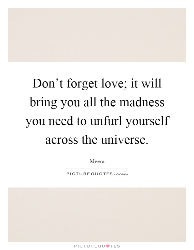 Don't forget love; it will bring you all the madness you need to unfurl yourself across the universe Picture Quote #1