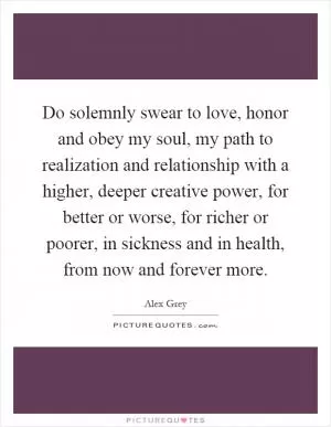 Do solemnly swear to love, honor and obey my soul, my path to realization and relationship with a higher, deeper creative power, for better or worse, for richer or poorer, in sickness and in health, from now and forever more Picture Quote #1
