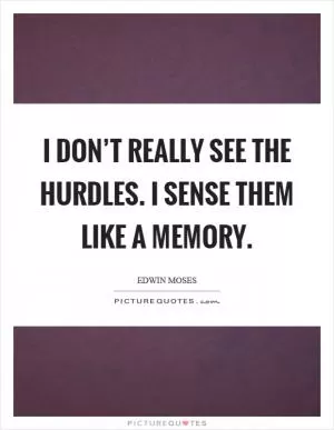 I don’t really see the hurdles. I sense them like a memory Picture Quote #1