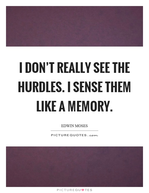 I don't really see the hurdles. I sense them like a memory Picture Quote #1