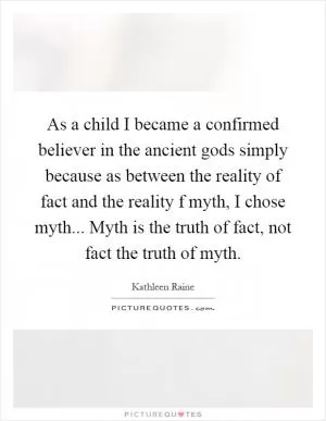 As a child I became a confirmed believer in the ancient gods simply because as between the reality of fact and the reality f myth, I chose myth... Myth is the truth of fact, not fact the truth of myth Picture Quote #1
