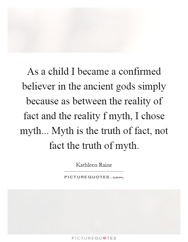 As a child I became a confirmed believer in the ancient gods simply because as between the reality of fact and the reality f myth, I chose myth... Myth is the truth of fact, not fact the truth of myth Picture Quote #1