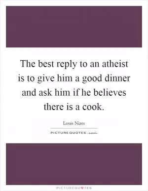 The best reply to an atheist is to give him a good dinner and ask him if he believes there is a cook Picture Quote #1